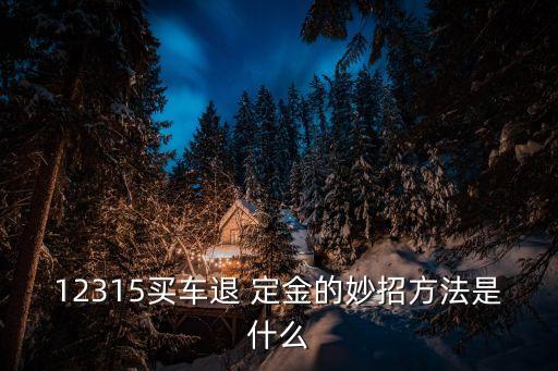12315買(mǎi)車(chē)退 定金的妙招方法是什么