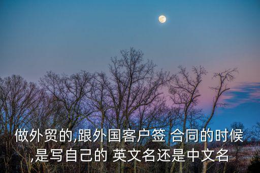 做外貿(mào)的,跟外國(guó)客戶簽 合同的時(shí)候,是寫自己的 英文名還是中文名