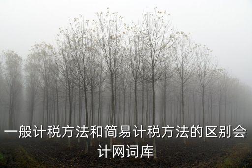 一般計稅方法和簡易計稅方法的區(qū)別會計網(wǎng)詞庫