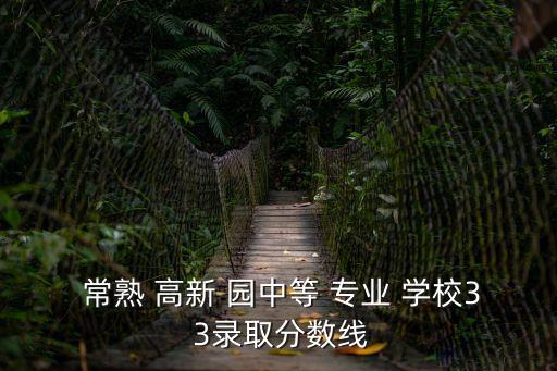  常熟 高新 園中等 專業(yè) 學(xué)校3 3錄取分?jǐn)?shù)線