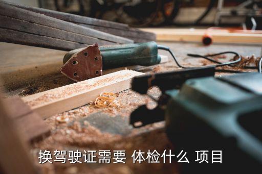 駕照換證體檢項(xiàng)目,c1駕照換證體檢項(xiàng)目