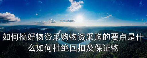 如何搞好物資采購(gòu)物資采購(gòu)的要點(diǎn)是什么如何杜絕回扣及保證物