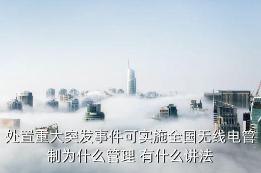 無(wú)線(xiàn)電管制，處置重大突發(fā)事件可實(shí)施全國(guó)無(wú)線(xiàn)電管制為什么管理 有什么講法