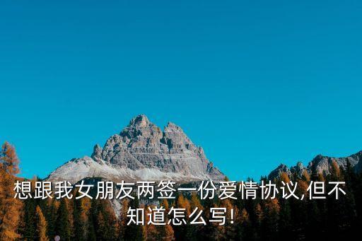 想跟我女朋友兩簽一份愛情協(xié)議,但不知道怎么寫!