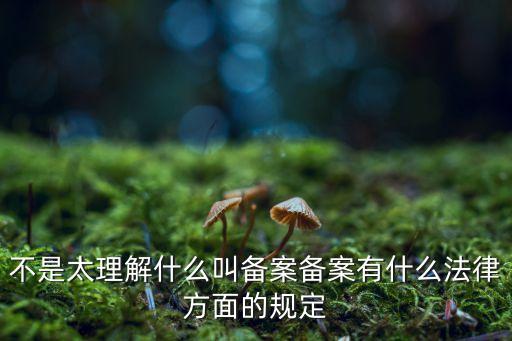 不是太理解什么叫備案?jìng)浒赣惺裁捶煞矫娴囊?guī)定
