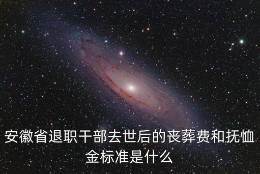 安徽省退職干部去世后的喪葬費和撫恤金標(biāo)準(zhǔn)是什么