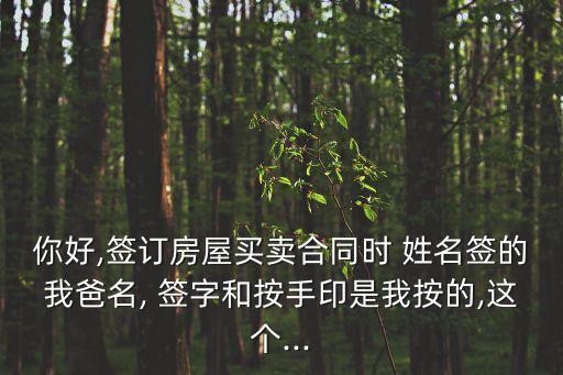 你好,簽訂房屋買賣合同時 姓名簽的我爸名, 簽字和按手印是我按的,這個...