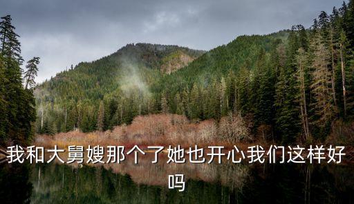 我和大舅嫂那個了她也開心我們這樣好嗎