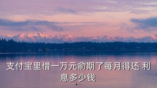 支付寶里借一萬元俞期了每月得還 利息多少錢