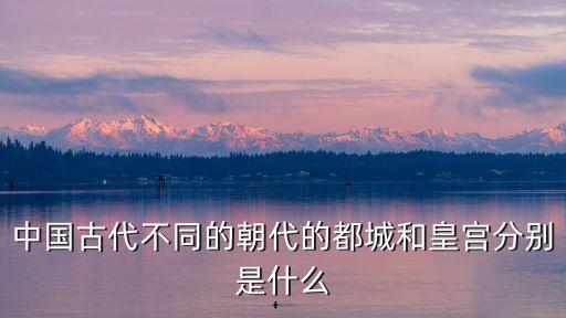 中國(guó)古代不同的朝代的都城和皇宮分別是什么