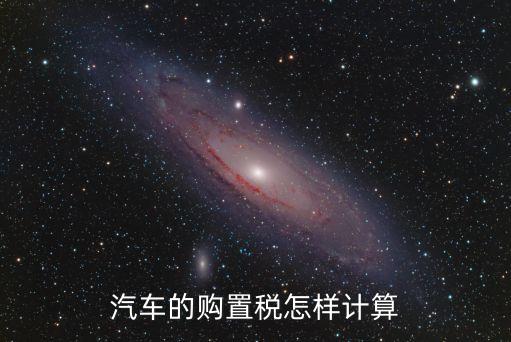 購(gòu)車稅怎么算，汽車購(gòu)置稅是怎樣計(jì)算的