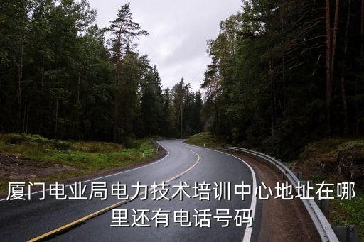 廈門電業(yè)局電力技術(shù)培訓(xùn)中心地址在哪里還有電話號碼