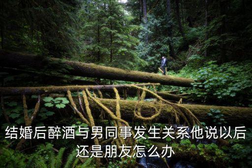 結(jié)婚后醉酒與男同事發(fā)生關(guān)系他說以后還是朋友怎么辦