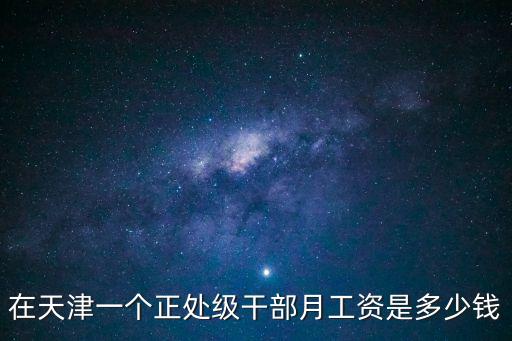 在天津一個正處級干部月工資是多少錢