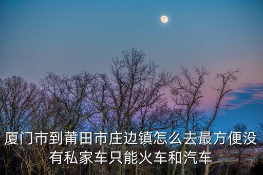 廈門市到莆田市莊邊鎮(zhèn)怎么去最方便沒有私家車只能火車和汽車
