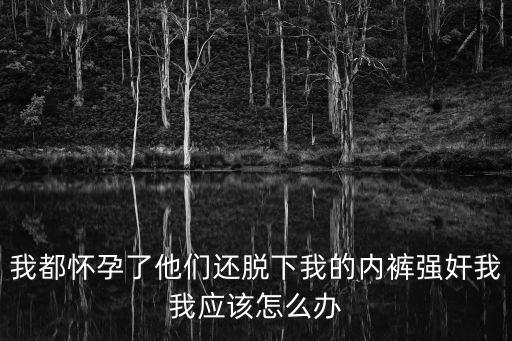 我都懷孕了他們還脫下我的內(nèi)褲強(qiáng)奸我我應(yīng)該怎么辦