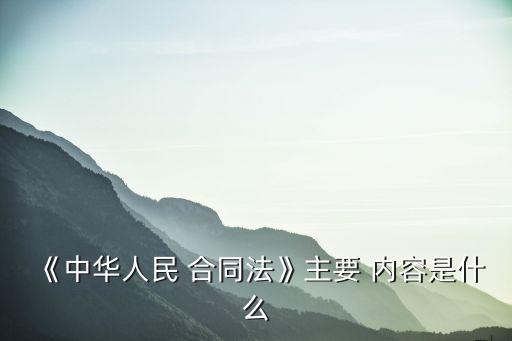 《中華人民 合同法》主要 內(nèi)容是什么