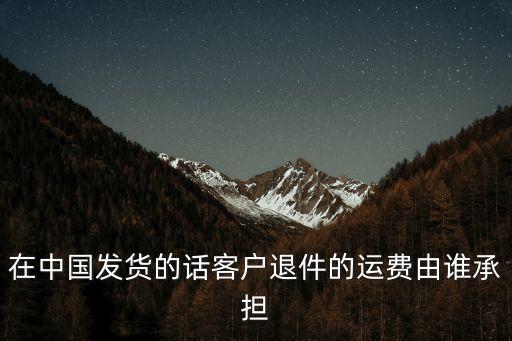 在中國發(fā)貨的話客戶退件的運費由誰承擔(dān)