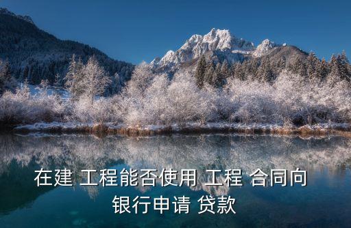 在建 工程能否使用 工程 合同向 銀行申請(qǐng) 貸款