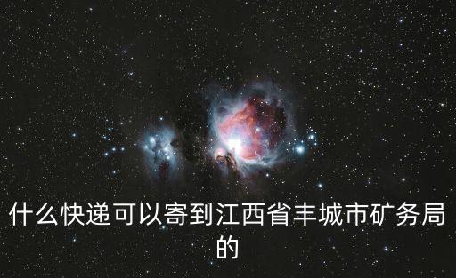 什么快遞可以寄到江西省豐城市礦務(wù)局的