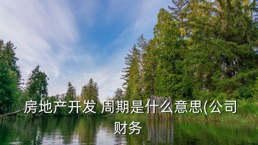  房地產(chǎn)開發(fā) 周期是什么意思(公司財(cái)務(wù)