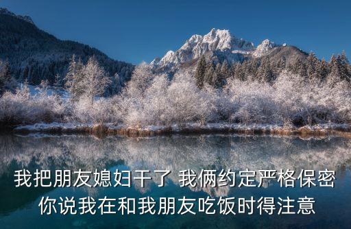 我把朋友媳婦干了 我倆約定嚴格保密 你說我在和我朋友吃飯時得注意