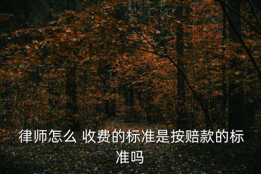  律師怎么 收費(fèi)的標(biāo)準(zhǔn)是按賠款的標(biāo)準(zhǔn)嗎