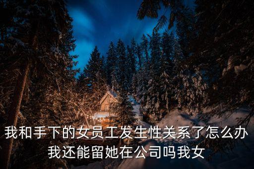 我和手下的女員工發(fā)生性關(guān)系了怎么辦我還能留她在公司嗎我女