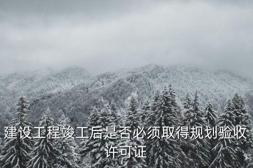 建設工程竣工后是否必須取得規(guī)劃驗收許可證