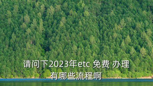 請(qǐng)問下2023年etc 免費(fèi) 辦理有哪些流程啊
