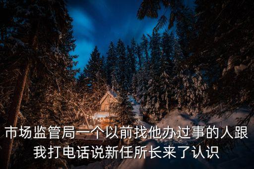 市場監(jiān)管局一個以前找他辦過事的人跟我打電話說新任所長來了認(rèn)識