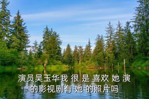 演員吳玉華我 很 是 喜歡 她 演的影視劇有 她 的照片嗎