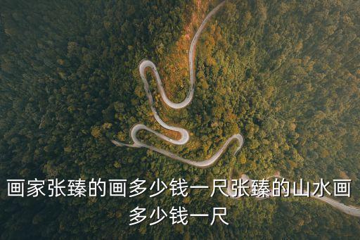 畫家張臻的畫多少錢一尺張臻的山水畫多少錢一尺