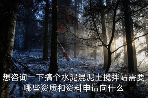 混凝土攪拌站資質(zhì)，想咨詢一下搞個(gè)水泥混泥土攪拌站需要哪些資質(zhì)和資料申請(qǐng)向什么