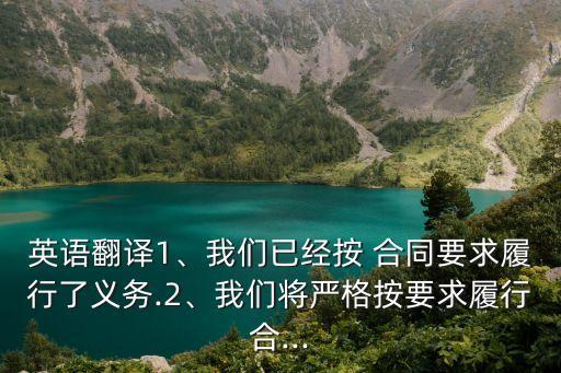 英語翻譯1、我們已經(jīng)按 合同要求履行了義務(wù).2、我們將嚴格按要求履行合...