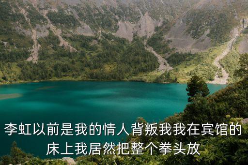 李虹以前是我的情人背叛我我在賓館的床上我居然把整個拳頭放