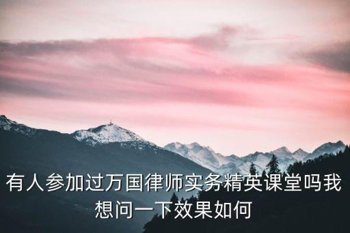有人參加過(guò)萬(wàn)國(guó)律師實(shí)務(wù)精英課堂嗎我想問(wèn)一下效果如何