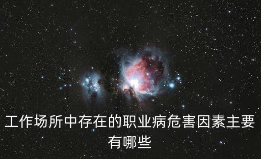 工作場(chǎng)所中存在的職業(yè)病危害因素主要有哪些