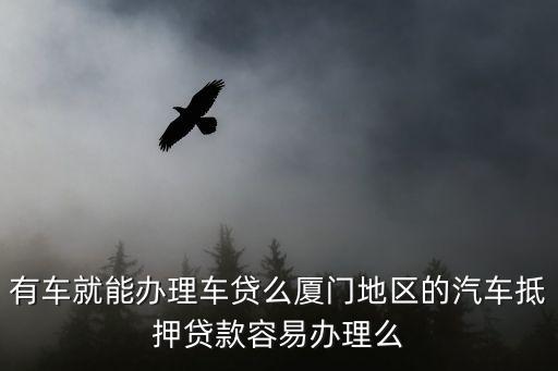 有車(chē)就能辦理車(chē)貸么廈門(mén)地區(qū)的汽車(chē)抵押貸款容易辦理么