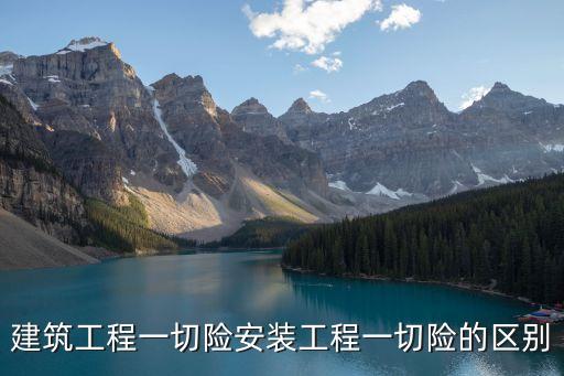 建筑工程一切險安裝工程一切險的區(qū)別