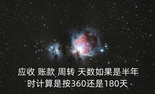  應(yīng)收 賬款 周轉(zhuǎn) 天數(shù)如果是半年時(shí)計(jì)算是按360還是180天