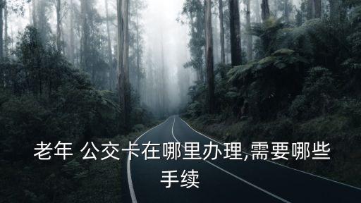  老年 公交卡在哪里辦理,需要哪些手續(xù)