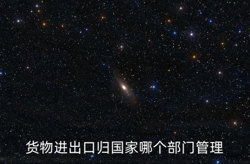 貨物進出口歸國家哪個部門管理