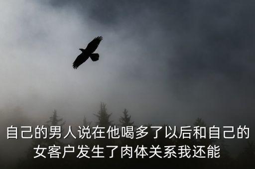 肉體關(guān)系，自己的男人說(shuō)在他喝多了以后和自己的女客戶發(fā)生了肉體關(guān)系我還能