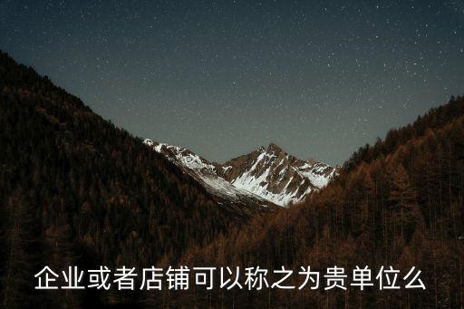 企業(yè)或者店鋪可以稱之為貴單位么