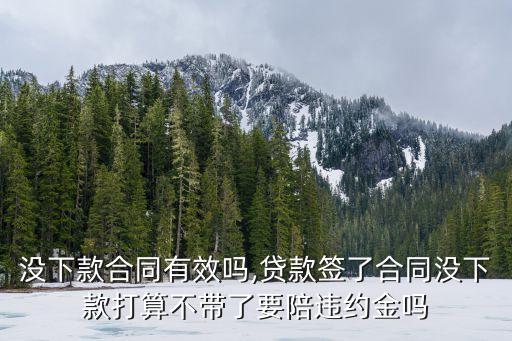 沒下款合同有效嗎,貸款簽了合同沒下款打算不帶了要陪違約金嗎