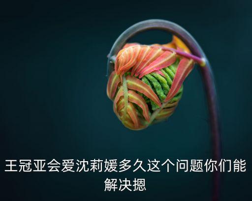 王冠亞會愛沈莉媛多久這個問題你們能解決摁