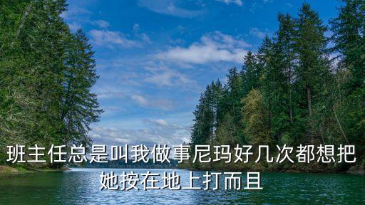 老師讓我干，班主任總是叫我做事尼瑪好幾次都想把她按在地上打而且