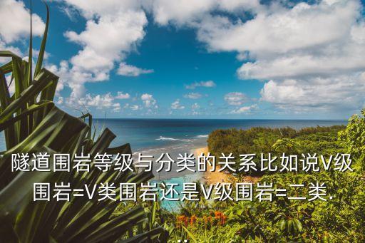 隧道圍巖等級(jí)與分類的關(guān)系比如說(shuō)V級(jí)圍巖=V類圍巖還是V級(jí)圍巖=二類...