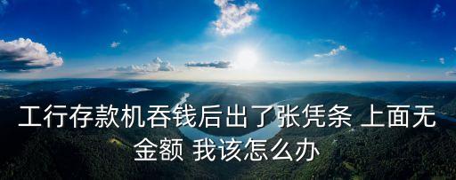工行存款機(jī)吞錢后出了張憑條 上面無金額 我該怎么辦